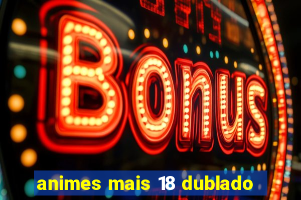 animes mais 18 dublado