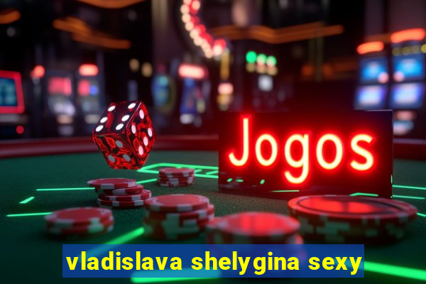 vladislava shelygina sexy